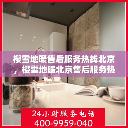 樱雪地暖售后服务热线北京，樱雪地暖北京售后服务热线全攻略