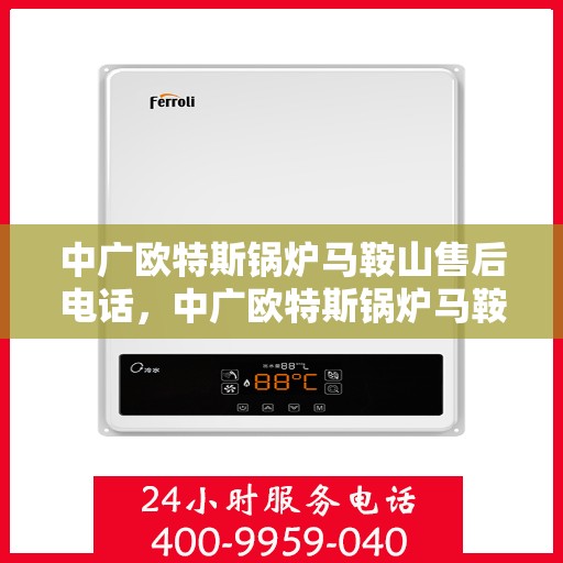 中广欧特斯锅炉马鞍山售后电话，中广欧特斯锅炉马鞍山售后服务热线及电话详解