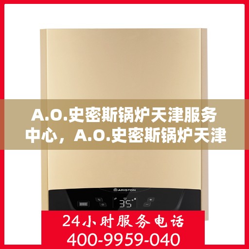 A.O.史密斯锅炉天津服务中心，A.O.史密斯锅炉天津服务中心，专业维修与优质服务