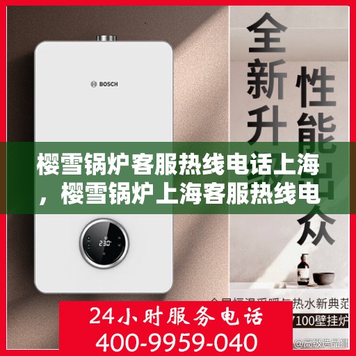 樱雪锅炉客服热线电话上海，樱雪锅炉上海客服热线电话全解析