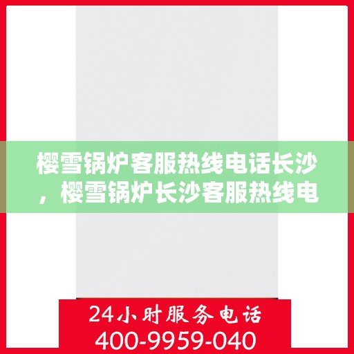 樱雪锅炉客服热线电话长沙，樱雪锅炉长沙客服热线电话，专业服务的起点