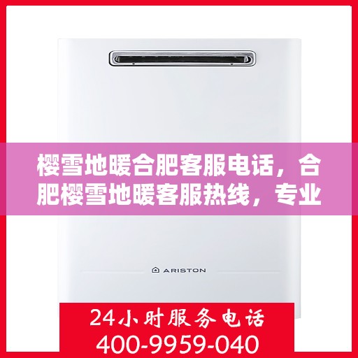 樱雪地暖合肥客服电话，合肥樱雪地暖客服热线，专业解答与优质服务一键触达