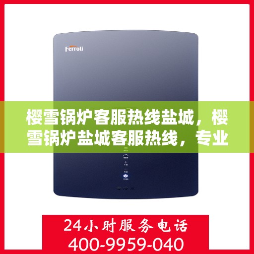 樱雪锅炉客服热线盐城，樱雪锅炉盐城客服热线，专业解答，贴心服务