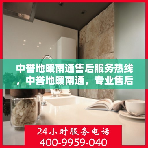 中誉地暖南通售后服务热线，中誉地暖南通，专业售后服务热线，温暖您的生活体验