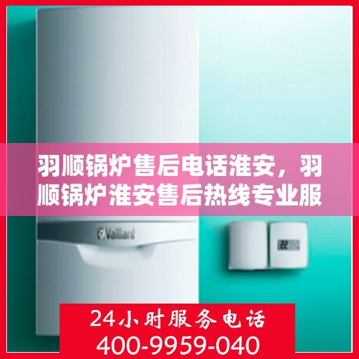 羽顺锅炉售后电话淮安，羽顺锅炉淮安售后热线专业服务