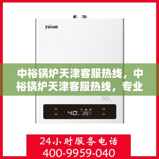 中裕锅炉天津客服热线，中裕锅炉天津客服热线，专业解答，贴心服务