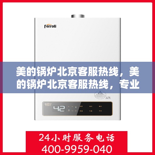 美的锅炉北京客服热线，美的锅炉北京客服热线，专业解答，贴心服务