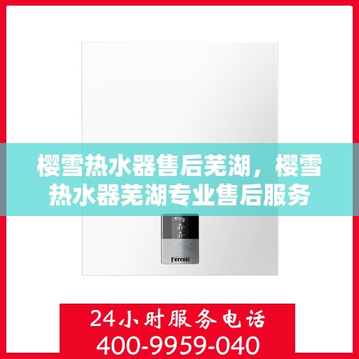 樱雪热水器售后芜湖，樱雪热水器芜湖专业售后服务