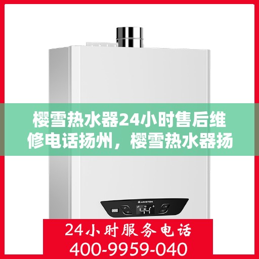 樱雪热水器24小时售后维修电话扬州，樱雪热水器扬州售后维修热线全天候服务，专业解决您的热水器问题