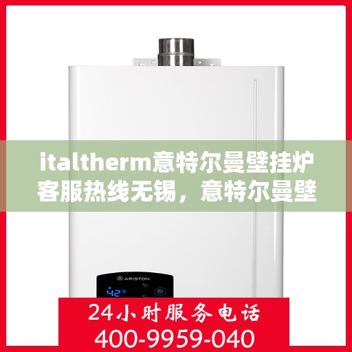 italtherm意特尔曼壁挂炉客服热线无锡，意特尔曼壁挂炉无锡客服热线，专业解答，贴心服务