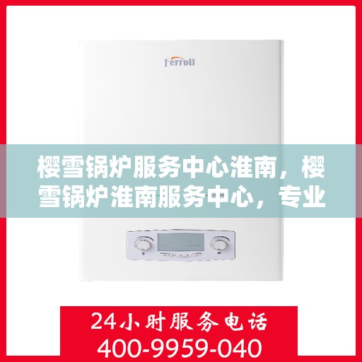 樱雪锅炉服务中心淮南，樱雪锅炉淮南服务中心，专业维护，温暖您的生活