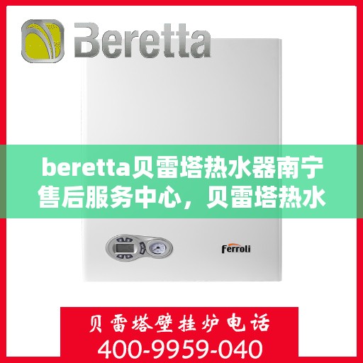 beretta贝雷塔热水器南宁售后服务中心，贝雷塔热水器南宁售后服务中心，专业维修与优质服务
