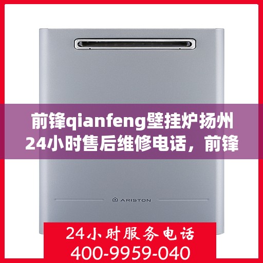 前锋qianfeng壁挂炉扬州24小时售后维修电话，前锋壁挂炉扬州全天候售后维修服务热线