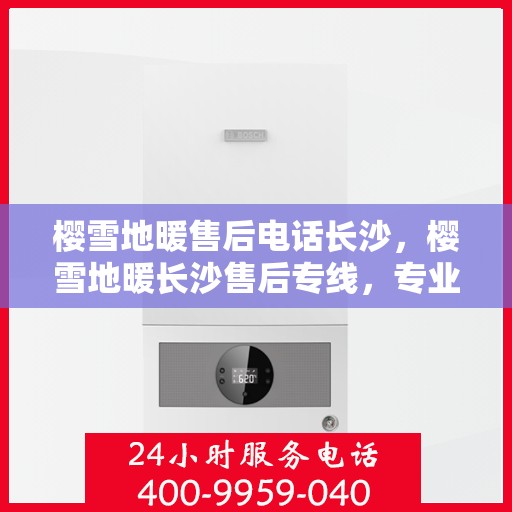 樱雪地暖售后电话长沙，樱雪地暖长沙售后专线，专业解决您的温暖问题