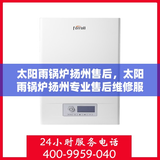 太阳雨锅炉扬州售后，太阳雨锅炉扬州专业售后维修服务