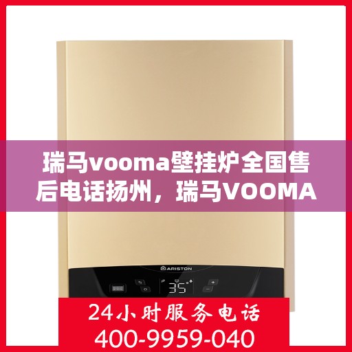 瑞马vooma壁挂炉全国售后电话扬州，瑞马VOOMA壁挂炉扬州售后热线及维修服务指南