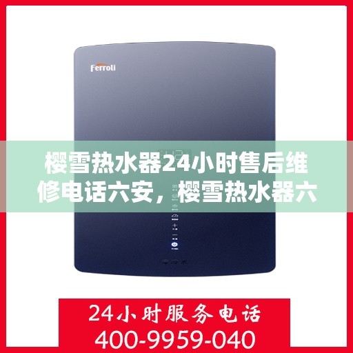 樱雪热水器24小时售后维修电话六安，樱雪热水器六安售后维修热线全天候服务，专业解决您的热水器问题