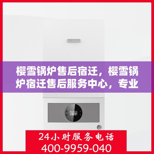 樱雪锅炉售后宿迁，樱雪锅炉宿迁售后服务中心，专业维修，贴心服务