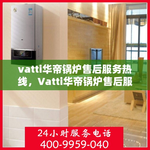 vatti华帝锅炉售后服务热线，Vatti华帝锅炉售后服务热线，专业团队，贴心服务