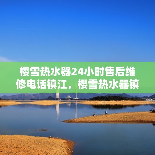 樱雪热水器24小时售后维修电话镇江，樱雪热水器镇江售后维修电话全天候服务，专业解决热水器问题