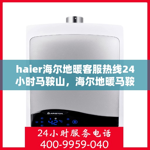 haier海尔地暖客服热线24小时马鞍山，海尔地暖马鞍山客服热线全天候服务，专业解答您的疑问