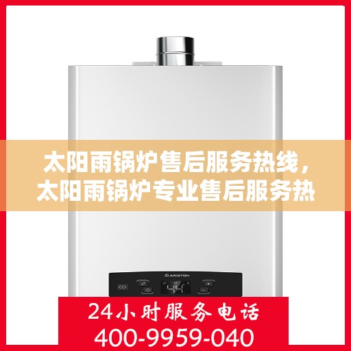 太阳雨锅炉售后服务热线，太阳雨锅炉专业售后服务热线，全天候技术支持，温暖解决您的锅炉问题