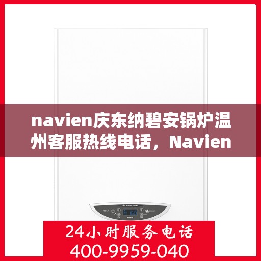 navien庆东纳碧安锅炉温州客服热线电话，Navien庆东纳碧安锅炉温州客服热线电话全攻略，专业解答您的锅炉问题！