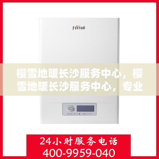 樱雪地暖长沙服务中心，樱雪地暖长沙服务中心，专业服务，温暖您的生活