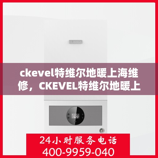 ckevel特维尔地暖上海维修，CKEVEL特维尔地暖上海专业维修服务