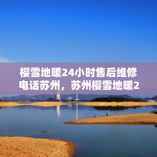 樱雪地暖24小时售后维修电话苏州，苏州樱雪地暖24小时售后维修服务热线