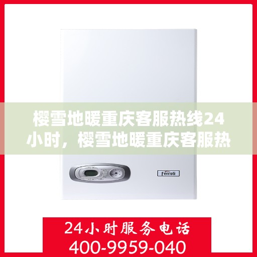 樱雪地暖重庆客服热线24小时，樱雪地暖重庆客服热线全天候服务，温暖您的每一个需求时刻
