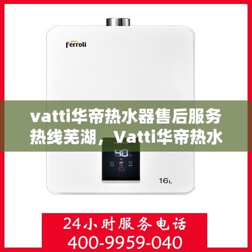 vatti华帝热水器售后服务热线芜湖，Vatti华帝热水器芜湖售后服务热线详解