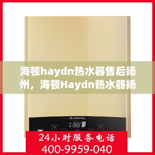 海顿haydn热水器售后扬州，海顿Haydn热水器扬州售后维修服务解析