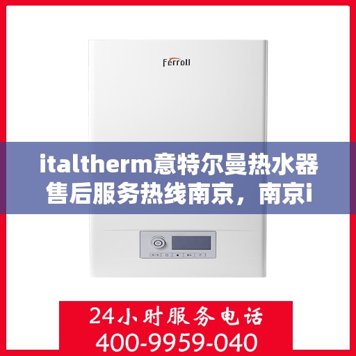 italtherm意特尔曼热水器售后服务热线南京，南京italtherm意特尔曼热水器售后服务热线详解
