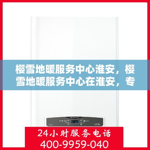 樱雪地暖服务中心淮安，樱雪地暖服务中心在淮安，专业服务，温暖您的生活