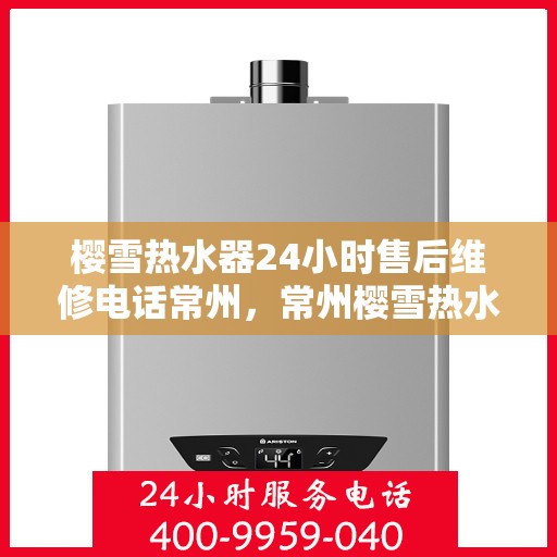 樱雪热水器24小时售后维修电话常州，常州樱雪热水器全天候售后维修服务热线
