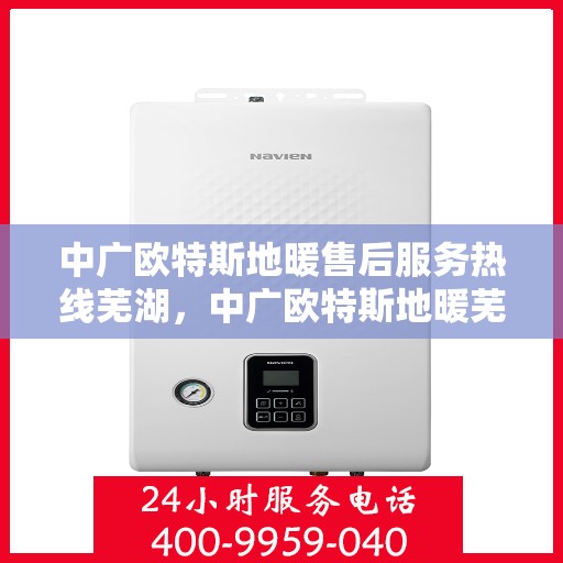 中广欧特斯地暖售后服务热线芜湖，中广欧特斯地暖芜湖售后服务热线详解