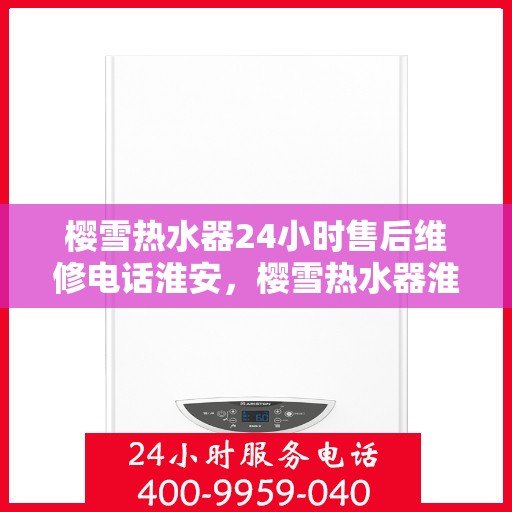 樱雪热水器24小时售后维修电话淮安，樱雪热水器淮安售后维修热线全天候服务，专业解决您的热水器问题