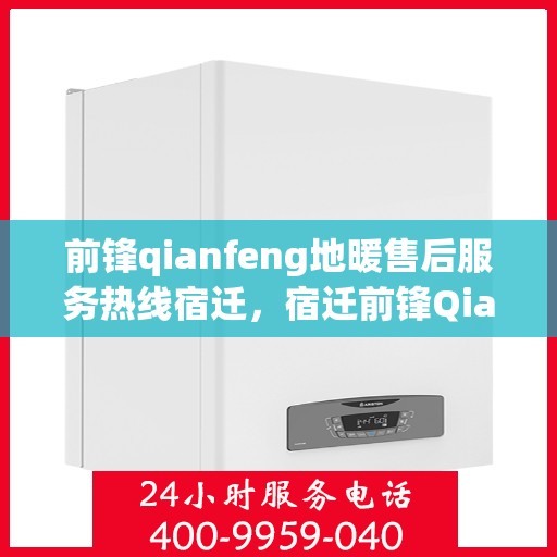 前锋qianfeng地暖售后服务热线宿迁，宿迁前锋Qianfeng地暖售后服务热线全面解析与指南