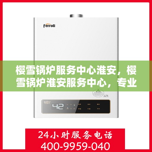 樱雪锅炉服务中心淮安，樱雪锅炉淮安服务中心，专业维护，温暖您的生活
