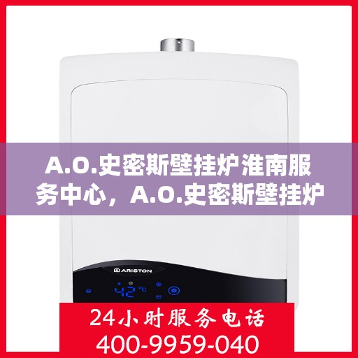 A.O.史密斯壁挂炉淮南服务中心，A.O.史密斯壁挂炉淮南服务中心，专业维修与优质服务