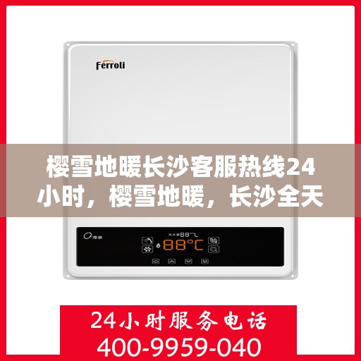 樱雪地暖长沙客服热线24小时，樱雪地暖，长沙全天候客服热线，温暖服务不打烊