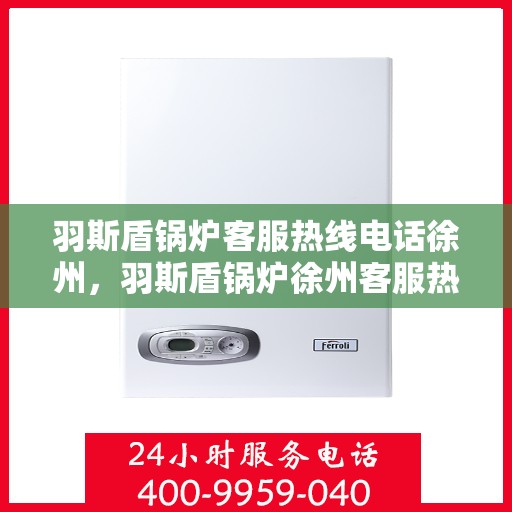 羽斯盾锅炉客服热线电话徐州，羽斯盾锅炉徐州客服热线电话，专业解答，贴心服务
