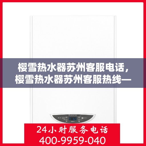 樱雪热水器苏州客服电话，樱雪热水器苏州客服热线——专业解答，贴心服务