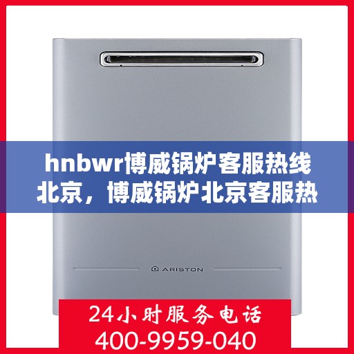 hnbwr博威锅炉客服热线北京，博威锅炉北京客服热线，专业解答，贴心服务