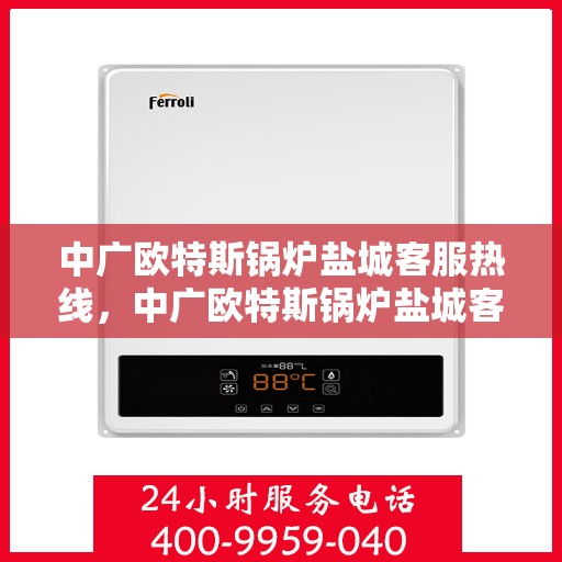 中广欧特斯锅炉盐城客服热线，中广欧特斯锅炉盐城客服热线，专业解答，贴心服务