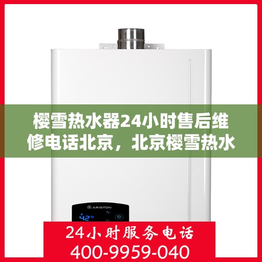 樱雪热水器24小时售后维修电话北京，北京樱雪热水器全天候售后维修服务热线及专业团队支持