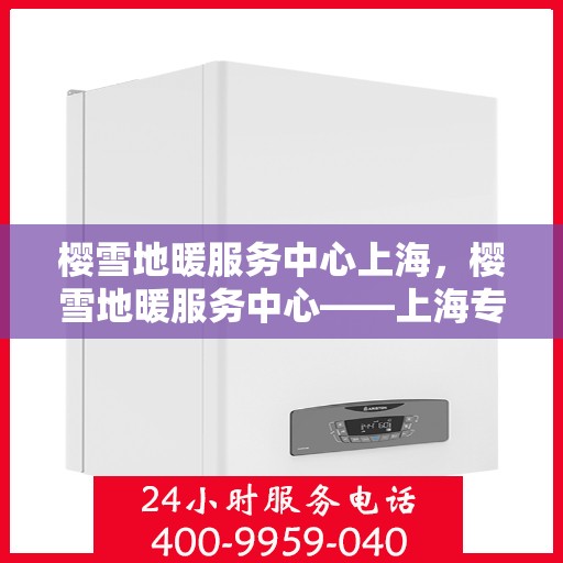 樱雪地暖服务中心上海，樱雪地暖服务中心——上海专业地暖服务体验