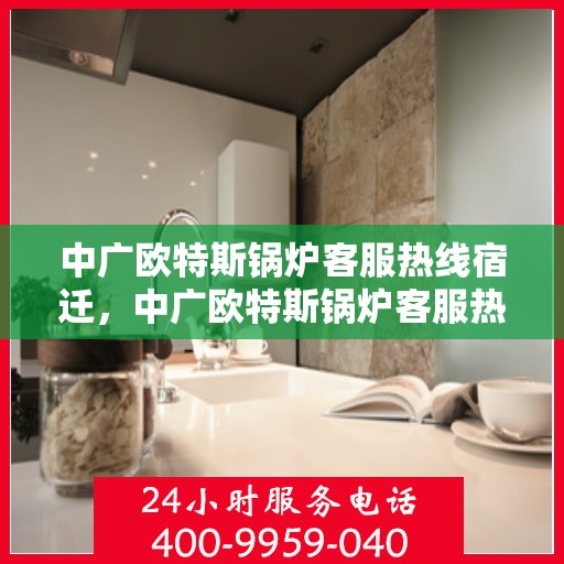 中广欧特斯锅炉客服热线宿迁，中广欧特斯锅炉客服热线在宿迁，专业解答，贴心服务