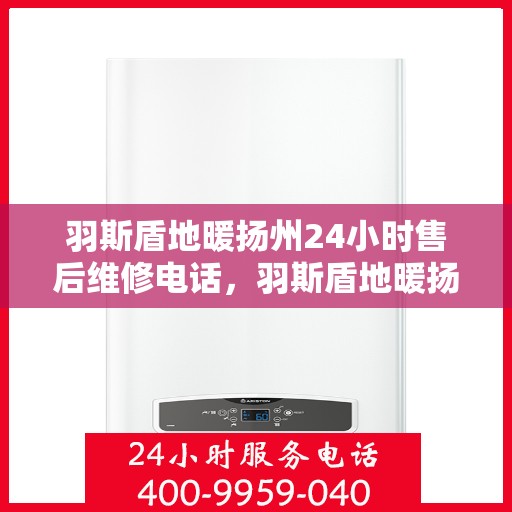 羽斯盾地暖扬州24小时售后维修电话，羽斯盾地暖扬州全天候售后维修服务热线